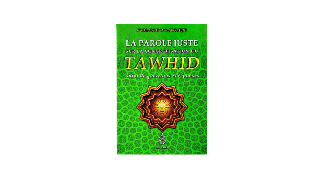 LA PAROLE JUSTE SUR LA CONCRETISATION DU TAWHID : SUIVI DE QUESTIONS ET REPONSES – de Sheikh Abd Al ‘Aziz Ar-Radjhi – Editions Ibn Badis
