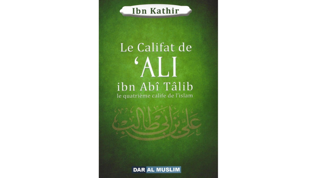 LE CALIFAT DE ‘Ali IBN ABÎ TÂLIB LE QUATRIEME CALIFE DE L’ISLAM – d’Ibn Kathir – Editions Dar Al Muslim