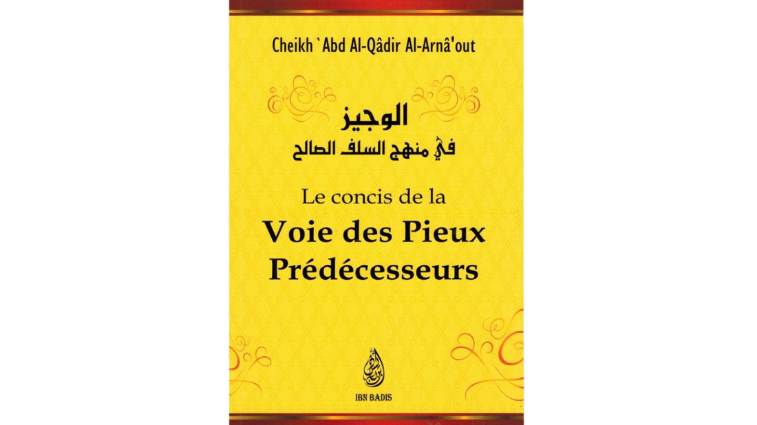 LE CONCIS DE LA VOIE DES PIEUX PREDECESSEURS – de Sheikh ‘Abd Al Qadir Al Arnâ’out – Edition Ibn Badis