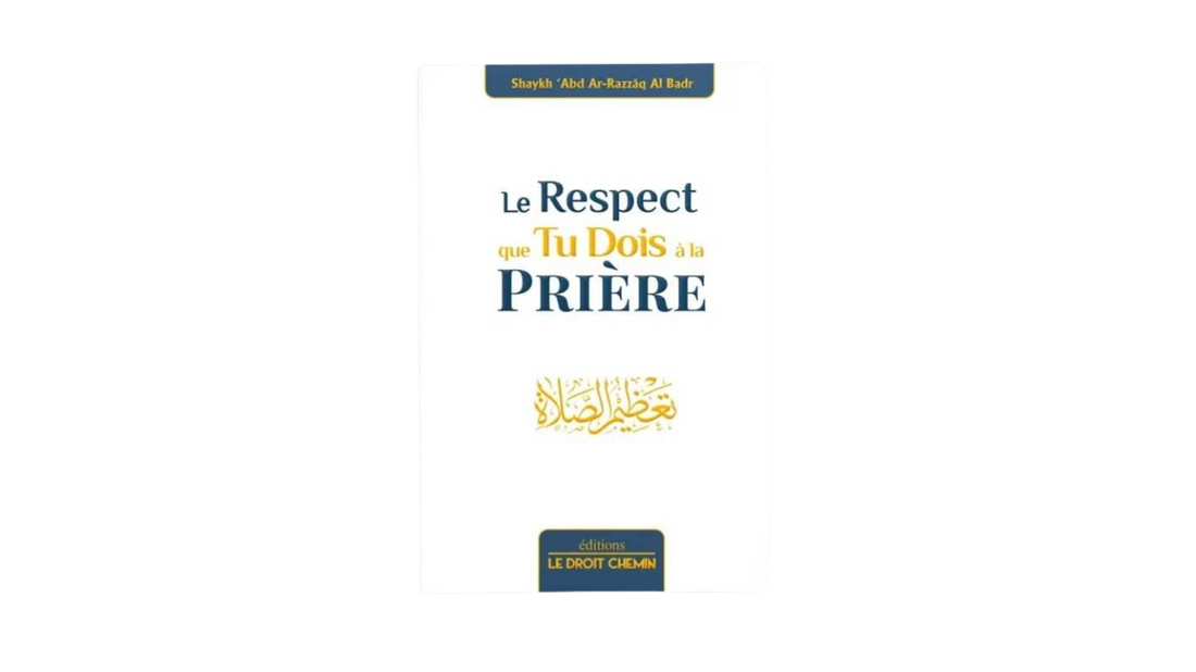 LE RESPECT QUE TU DOIS A LA PRIERE – de Shaykh ‘Abd Ar-Razzaq Al-Badr – Editions Le Droit Chemin