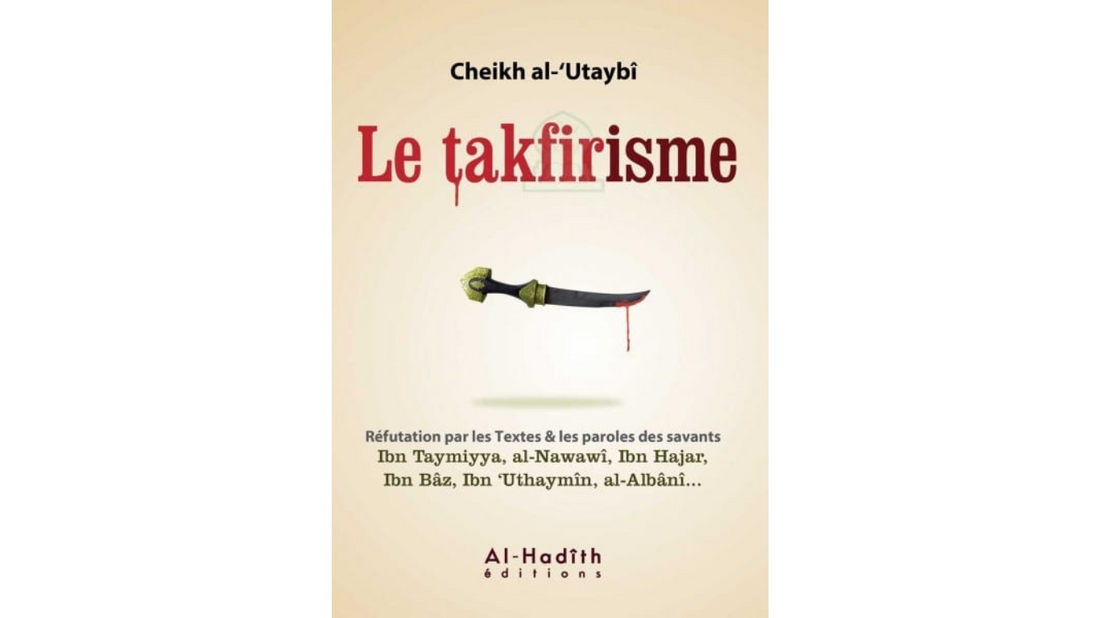 LE TAKFIRISME – Sheikh Al-‘Utaybi d’après les paroles des savants Ibn Hajar, Ibn Tamiyya, Al-Nawawi etc… – Edition Al Hadith