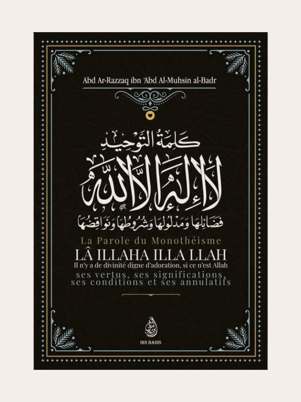 La Parole Du Monothéisme LÃ ILLAHA ILLA LLAH: Ses Vertus, Ses Significations Ses Conditions Et Ses Annulatifs de Sheikh Abd Ar-Razzâq Abd Al-Muhsin Al-Badr – Edition Ibn Badis