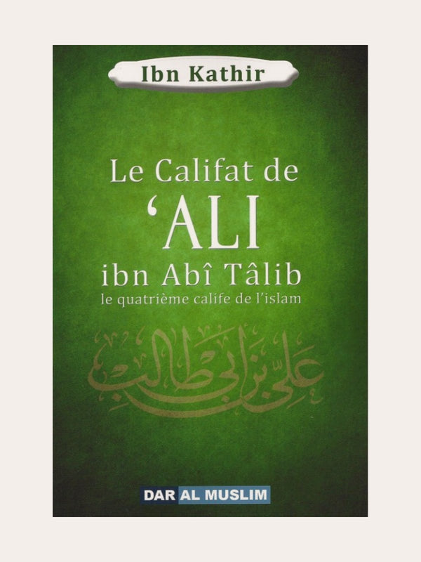 LE CALIFAT DE ‘Ali IBN ABÎ TÂLIB LE QUATRIEME CALIFE DE L’ISLAM – d’Ibn Kathir – Editions Dar Al Muslim