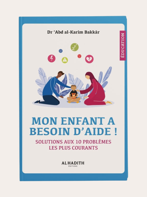 MON ENFANT A BESOIN D’AIDE (SOLUTIONS AUX 10 PROBLEMES LES PLUS COURANTS) – de Dr ‘Abd Al-Karim Bakkâr – Editions Al Hadith